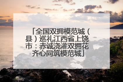 全国双拥模范城（县）巡礼江西省上饶市：赤诚浇灌双拥花 齐心同筑模范城