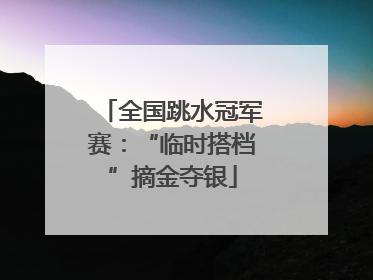 全国跳水冠军赛：“临时搭档”摘金夺银