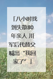 八小时找到失散80年亲人 川军后代替父喊出“我回家了”