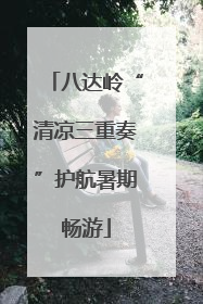 八达岭“清凉三重奏”护航暑期畅游