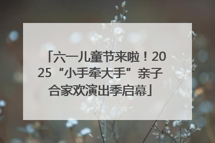 六一儿童节来啦！2025“小手牵大手”亲子合家欢演出季启幕