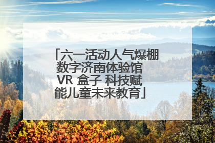 六一活动人气爆棚 数字济南体验馆 VR 盒子 科技赋能儿童未来教育
