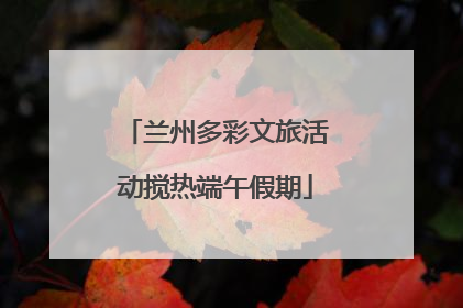 兰州多彩文旅活动搅热端午假期