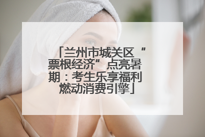 兰州市城关区“票根经济”点亮暑期：考生乐享福利 燃动消费引擎