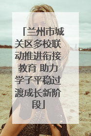 兰州市城关区多校联动推进衔接教育 助力学子平稳过渡成长新阶段