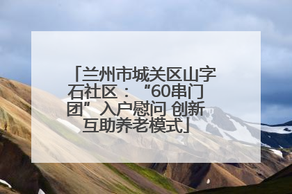 兰州市城关区山字石社区：“60串门团”入户慰问 创新互助养老模式