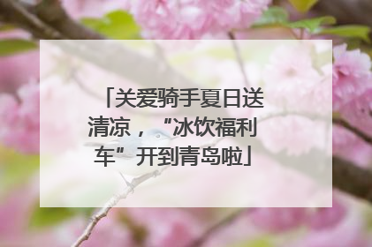 关爱骑手夏日送清凉，“冰饮福利车”开到青岛啦