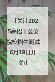 关注2025高招丨公安院校招生测试6月19日开始