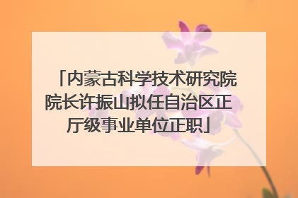 内蒙古科学技术研究院院长许振山拟任自治区正厅级事业单位正职