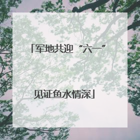 军地共迎“六一” 见证鱼水情深
