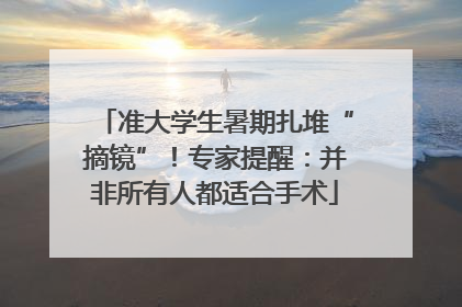 准大学生暑期扎堆“摘镜”！专家提醒：并非所有人都适合手术