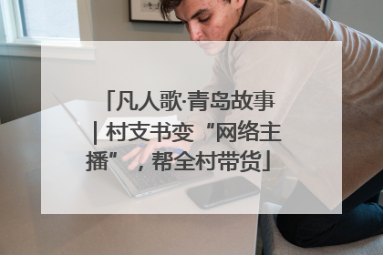 凡人歌·青岛故事｜村支书变“网络主播”，帮全村带货