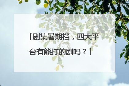 剧集暑期档，四大平台有能打的剧吗？