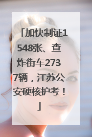 加快制证1548张、查炸街车2737辆，江苏公安硬核护考！