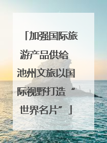 加强国际旅游产品供给 池州文旅以国际视野打造“世界名片”