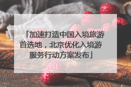 加速打造中国入境旅游首选地，北京优化入境游服务行动方案发布