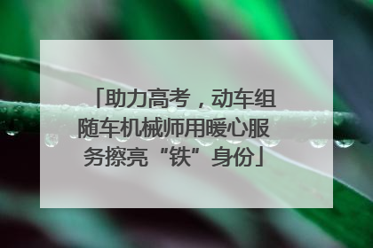 助力高考，动车组随车机械师用暖心服务擦亮“铁”身份