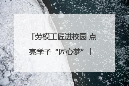 劳模工匠进校园 点亮学子“匠心梦”
