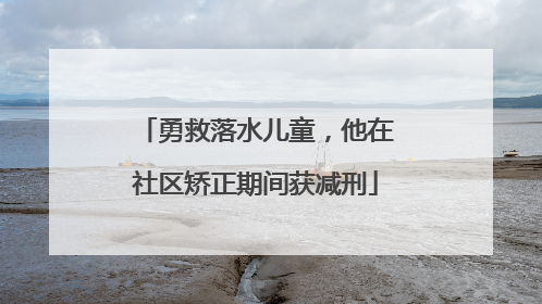 勇救落水儿童，他在社区矫正期间获减刑