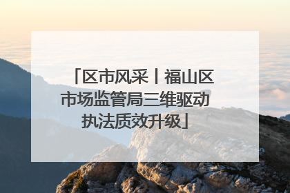 区市风采丨福山区市场监管局三维驱动执法质效升级