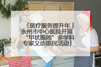 医疗服务提升年丨永州市中心医院开展“甲状腺周”多学科专家义诊惠民活动