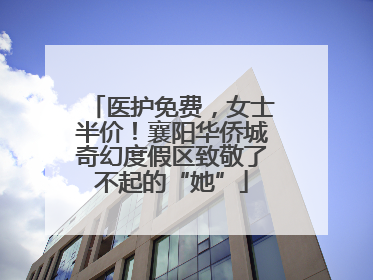 医护免费，女士半价！襄阳华侨城奇幻度假区致敬了不起的“她”