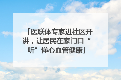 医联体专家进社区开讲，让居民在家门口“听”懂心血管健康