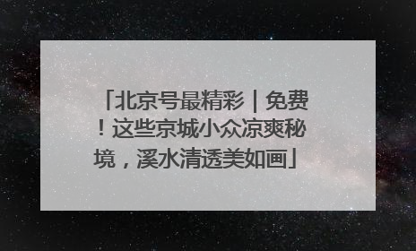 北京号最精彩｜免费！这些京城小众凉爽秘境，溪水清透美如画