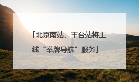北京南站、丰台站将上线“举牌导航”服务