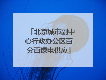 北京城市副中心行政办公区百分百绿电供应