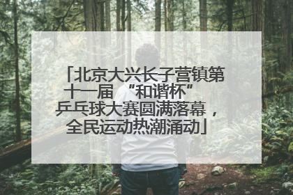 北京大兴长子营镇第十一届 “和谐杯” 乒乓球大赛圆满落幕，全民运动热潮涌动