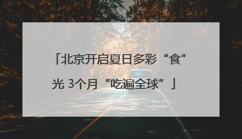 北京开启夏日多彩“食”光 3个月“吃遍全球”