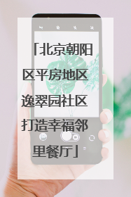 北京朝阳区平房地区逸翠园社区打造幸福邻里餐厅