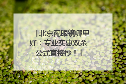 北京配眼镜哪里好：专业实惠双杀公式直接抄！