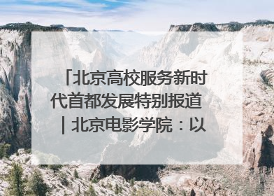 北京高校服务新时代首都发展特别报道｜北京电影学院：以光影为笔 绘就首都高质量发展新画卷