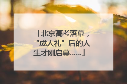 北京高考落幕，“成人礼”后的人生才刚启幕……