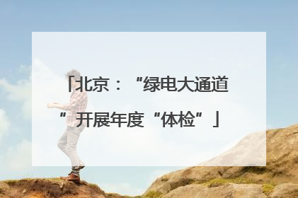 北京：“绿电大通道”开展年度“体检”