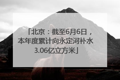 北京：截至6月6日，本年度累计向永定河补水3.06亿立方米