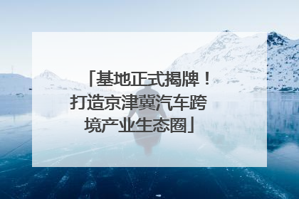 基地正式揭牌！打造京津冀汽车跨境产业生态圈