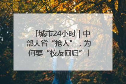 城市24小时｜中部大省“抢人”，为何要“校友回归”