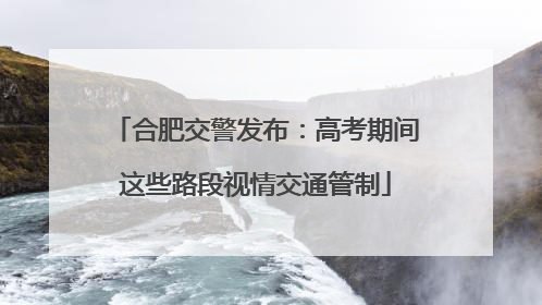 合肥交警发布：高考期间这些路段视情交通管制
