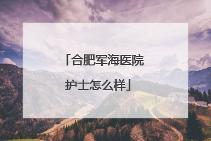 合肥军海医院护士怎么样