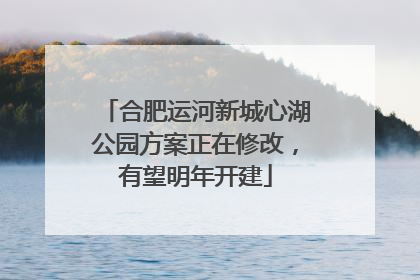 合肥运河新城心湖公园方案正在修改，有望明年开建