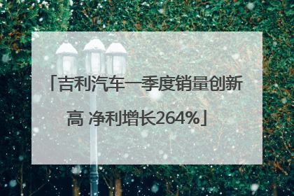吉利汽车一季度销量创新高 净利增长264%