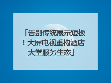 告别传统展示短板！大屏电视重构酒店大堂服务生态