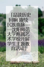 品读历史回响 赓续民族血脉——沈阳师范大学附属艺术学校开展学生主题教育活动