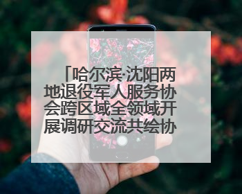 哈尔滨·沈阳两地退役军人服务协会跨区域全领域开展调研交流共绘协同发展