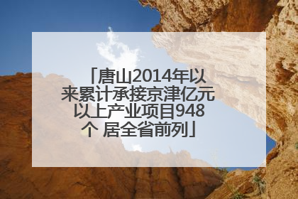唐山2014年以来累计承接京津亿元以上产业项目948个 居全省前列