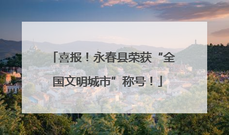 喜报！永春县荣获“全国文明城市”称号！
