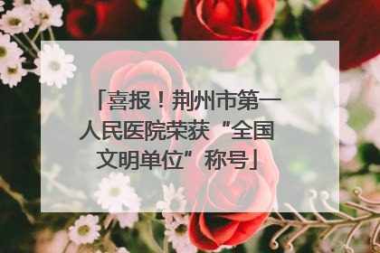 喜报！荆州市第一人民医院荣获“全国文明单位”称号